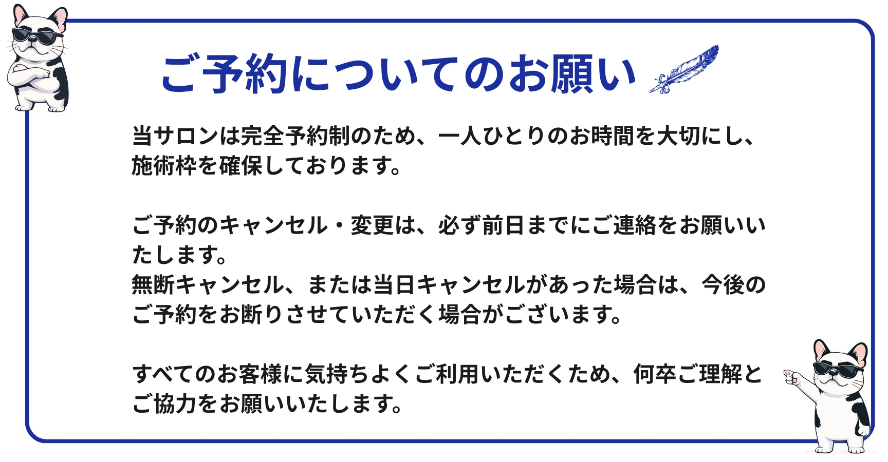ご予約についてのお願い：当サロンは完全予約制です。キャンセル・変更は前日までにご連絡ください。無断キャンセル・当日キャンセルの場合、今後のご予約をお断りする場合がございます。